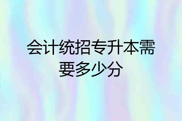 会计统招专升本需要多少分
