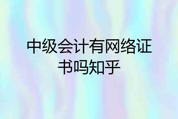 中级会计有网络证书吗知乎