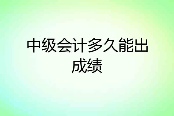 中级会计多久能出成绩