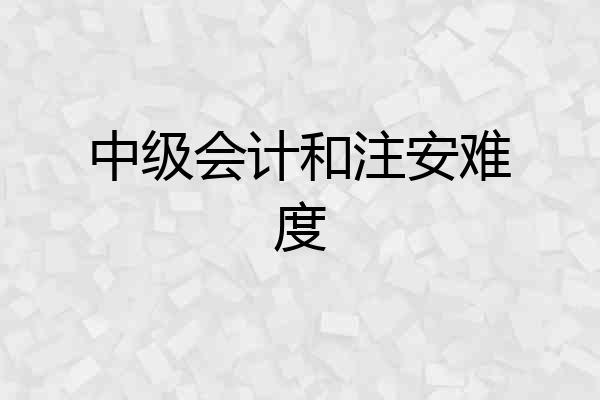 中级会计和注安难度