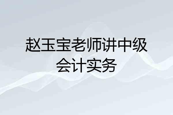 赵玉宝老师讲中级会计实务