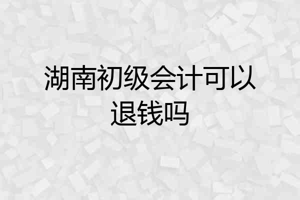 湖南初级会计可以退钱吗
