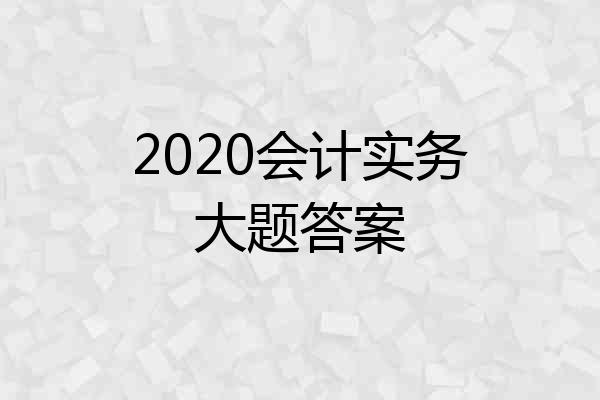 2020会计实务大题答案