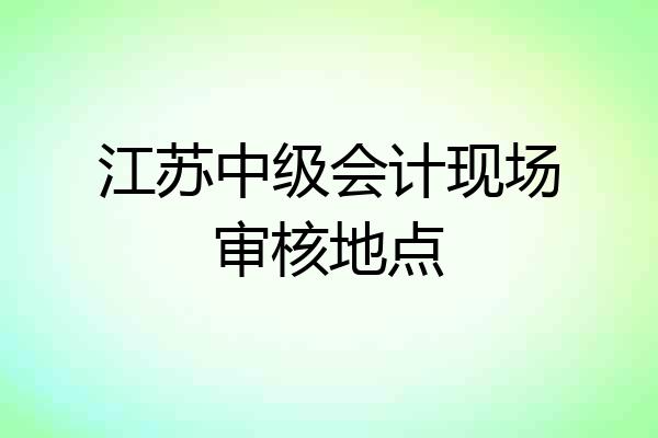 江苏中级会计现场审核地点