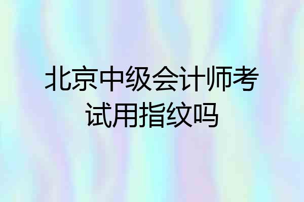 北京中级会计师考试用指纹吗