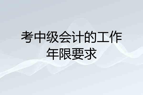 考中级会计的工作年限要求
