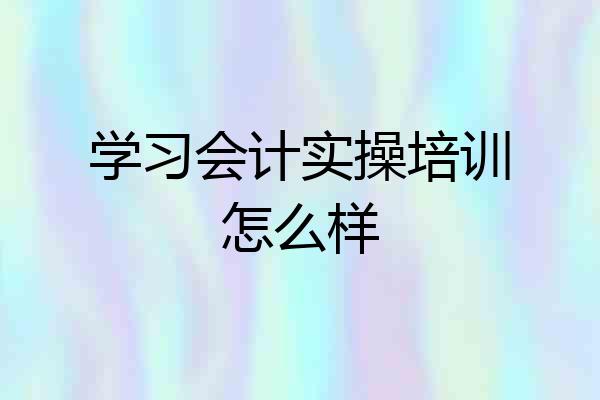 学习会计实操培训怎么样