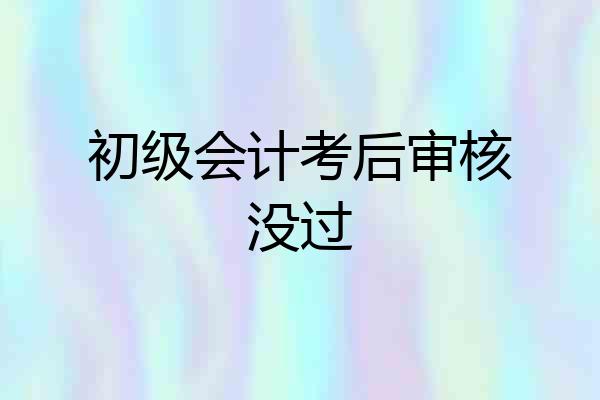初级会计考后审核没过