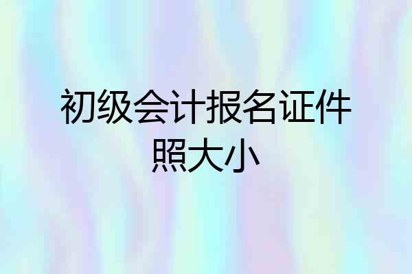 初级会计报名证件照大小