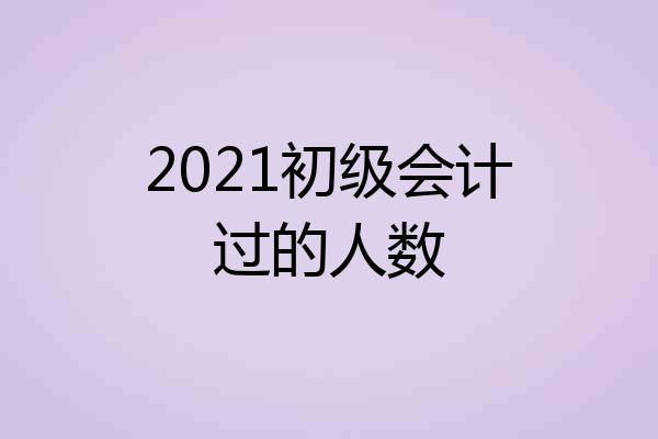 2021初级会计过的人数