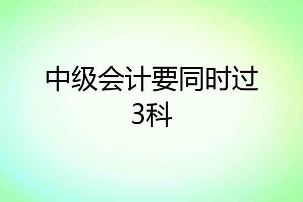 中级会计要同时过3科