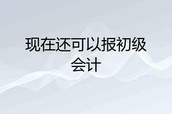 现在还可以报初级会计