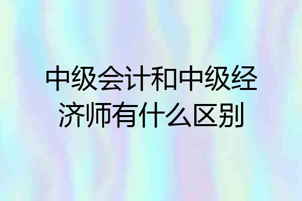 中级会计和中级经济师有什么区别