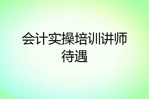 会计实操培训讲师待遇