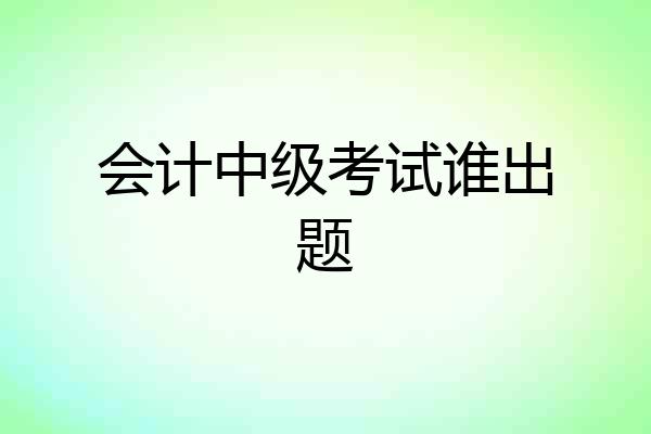 会计中级考试谁出题