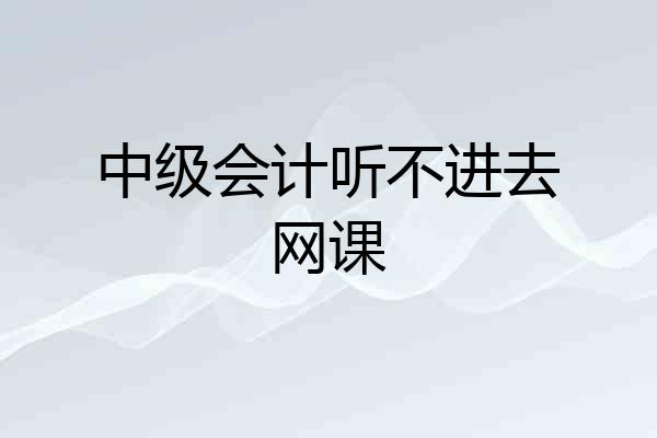 中级会计听不进去网课