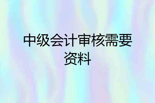 中级会计审核需要资料