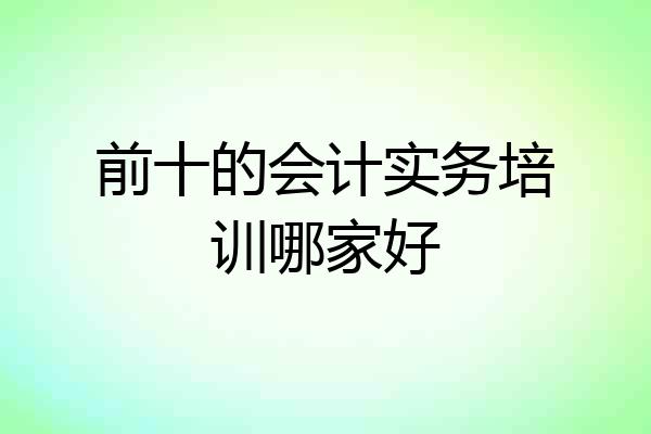 前十的会计实务培训哪家好