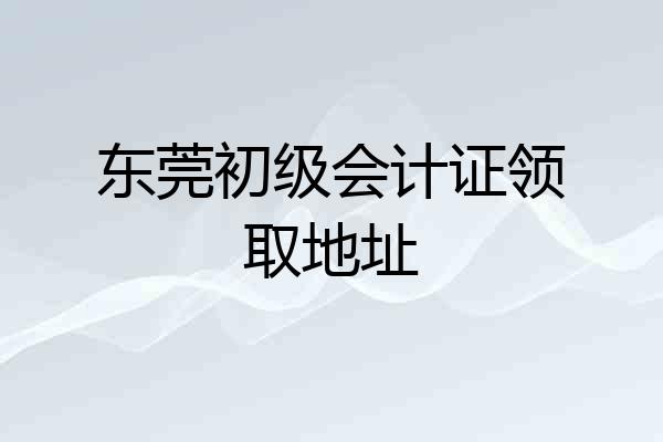 东莞初级会计证领取地址