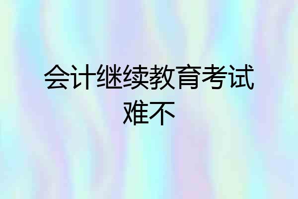 会计继续教育考试难不