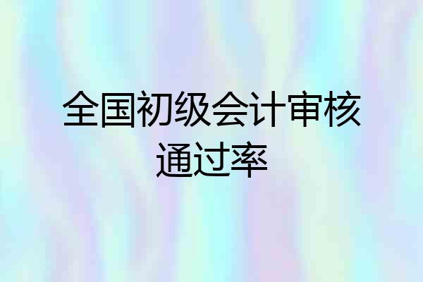 全国初级会计审核通过率