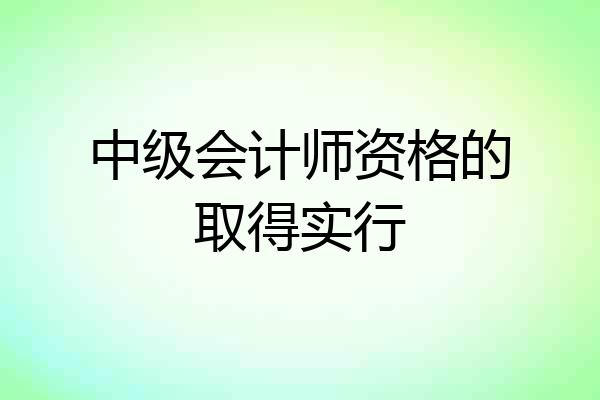 中级会计师资格的取得实行