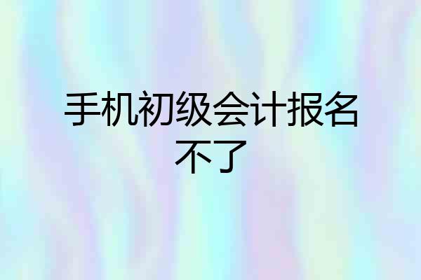 手机初级会计报名不了
