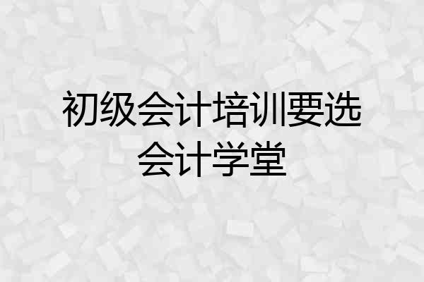 初级会计培训要选会计学堂
