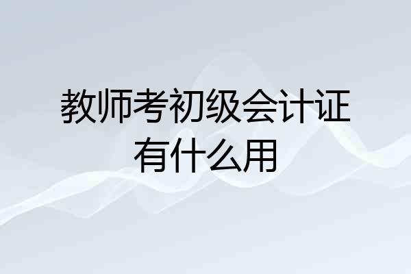 教师考初级会计证有什么用