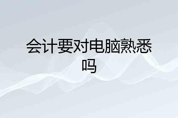 会计要对电脑熟悉吗