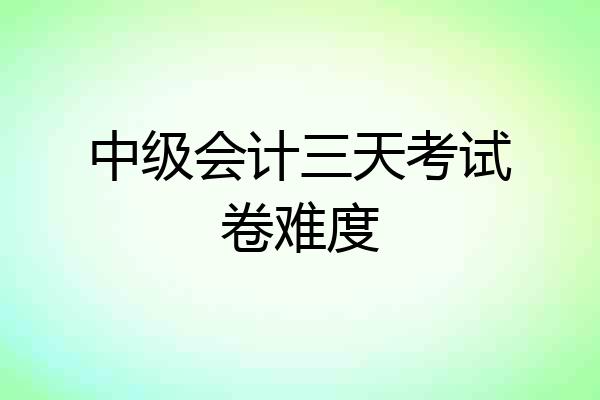 中级会计三天考试卷难度