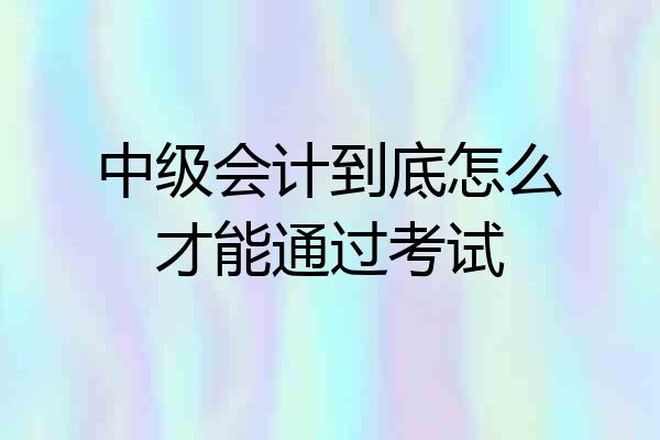 中级会计到底怎么才能通过考试