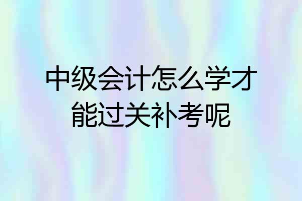 中级会计怎么学才能过关补考呢