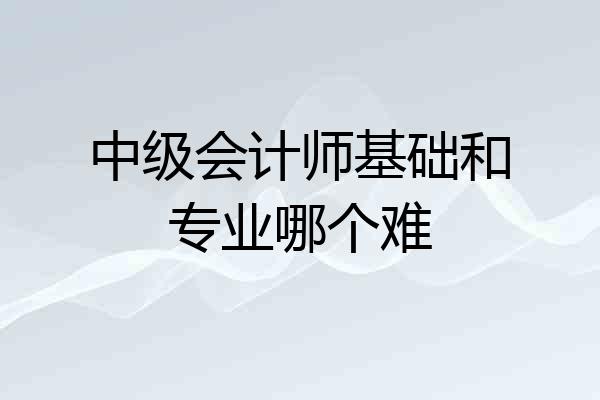中级会计师基础和专业哪个难