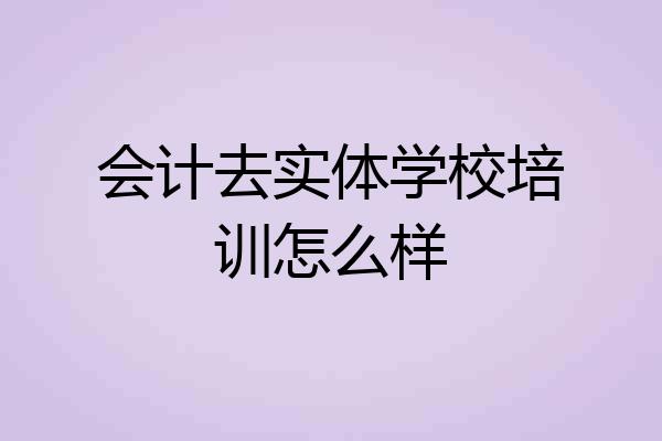 会计去实体学校培训怎么样