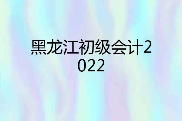 黑龙江初级会计2022