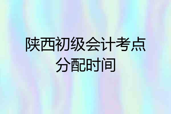 陕西初级会计考点分配时间