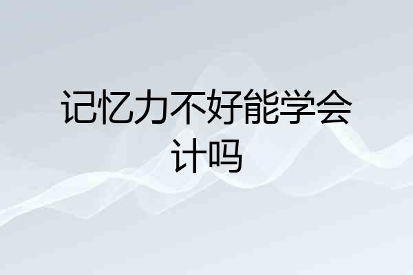记忆力不好能学会计吗