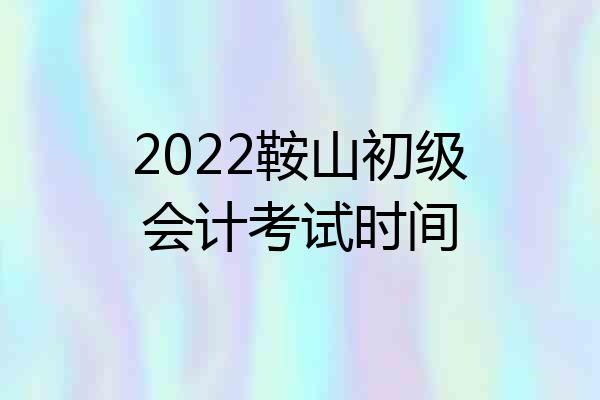 2022鞍山初级会计考试时间