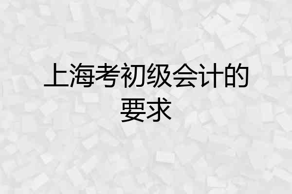 上海考初级会计的要求