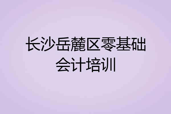 长沙岳麓区零基础会计培训