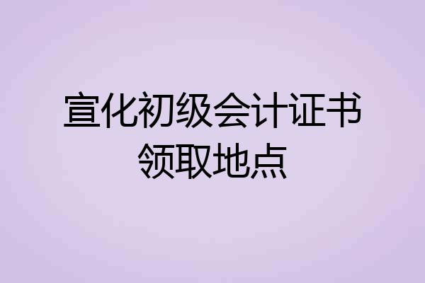 宣化初级会计证书领取地点
