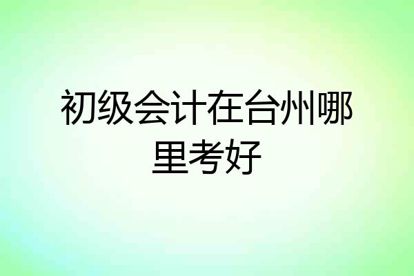 初级会计在台州哪里考好