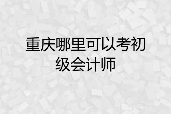 重庆哪里可以考初级会计师
