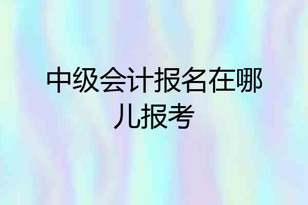 中级会计报名在哪儿报考