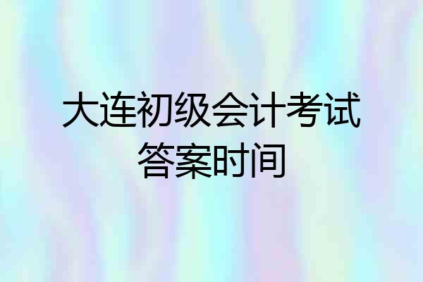 大连初级会计考试答案时间