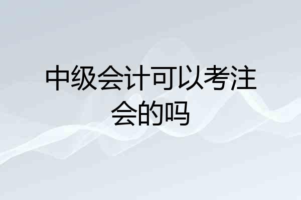 中级会计可以考注会的吗