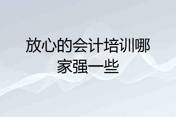 放心的会计培训哪家强一些
