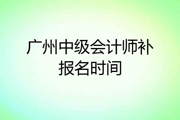 广州中级会计师补报名时间