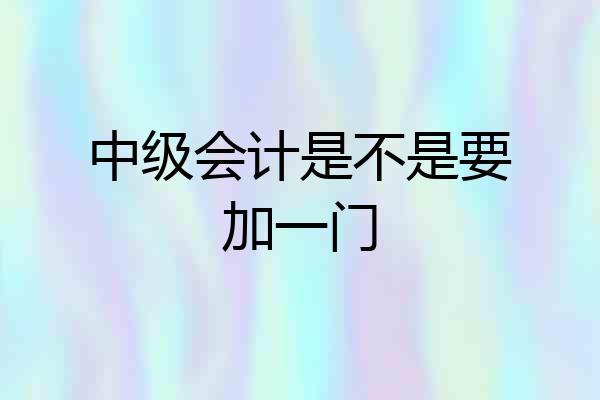 中级会计是不是要加一门
